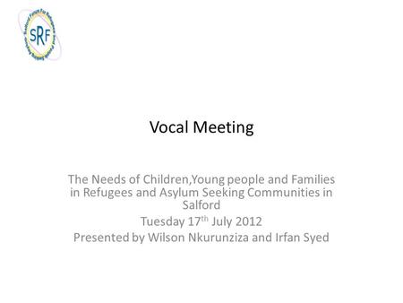 Vocal Meeting The Needs of Children,Young people and Families in Refugees and Asylum Seeking Communities in Salford Tuesday 17 th July 2012 Presented by.