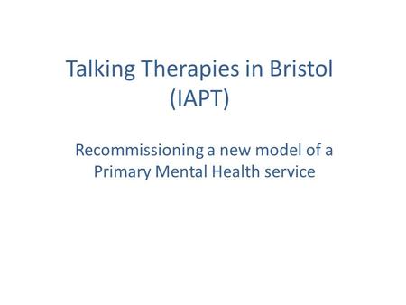 Talking Therapies in Bristol (IAPT) Recommissioning a new model of a Primary Mental Health service.