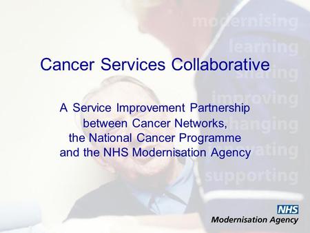 Cancer Services Collaborative A Service Improvement Partnership between Cancer Networks, the National Cancer Programme and the NHS Modernisation Agency.