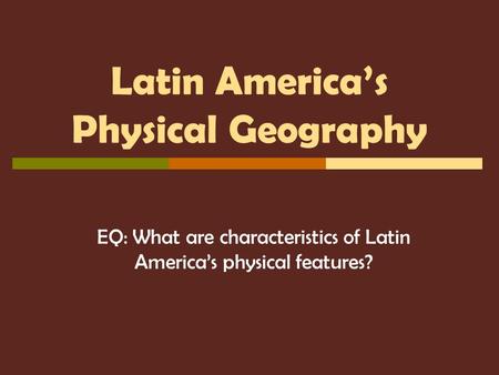 Latin America’s Physical Geography EQ: What are characteristics of Latin America’s physical features?