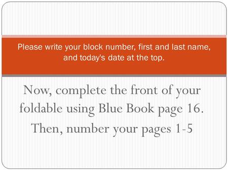 Now, complete the front of your foldable using Blue Book page 16. Then, number your pages 1-5 Please write your block number, first and last name, and.