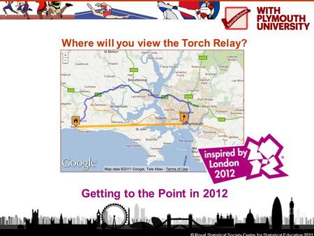 Where will you view the Torch Relay? Getting to the Point in 2012 © Royal Statistical Society Centre for Statistical Education 2011.