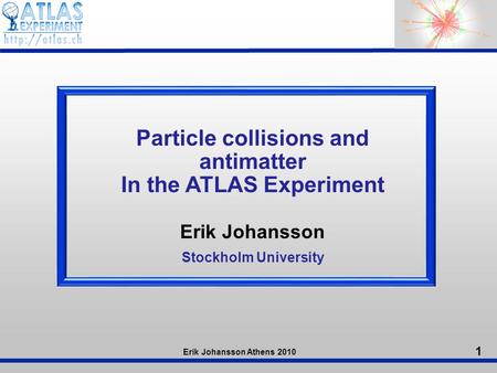 1 Erik Johansson Athens 2010 Particle collisions and antimatter In the ATLAS Experiment Erik Johansson Stockholm University.