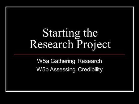 Starting the Research Project W5a Gathering Research W5b Assessing Credibility.