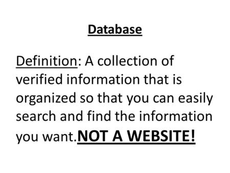 Database Definition: A collection of verified information that is organized so that you can easily search and find the information you want. NOT A WEBSITE!
