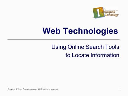 Copyright © Texas Education Agency, 2013. All rights reserved.1 Web Technologies Using Online Search Tools to Locate Information.