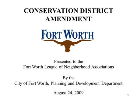 1 Presented to the Fort Worth League of Neighborhood Associations By the City of Fort Worth, Planning and Development Department August 24, 2009 CONSERVATION.