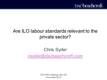IOE GIRN meeting, Oslo, 25 November 2012 Are ILO labour standards relevant to the private sector? Chris Syder