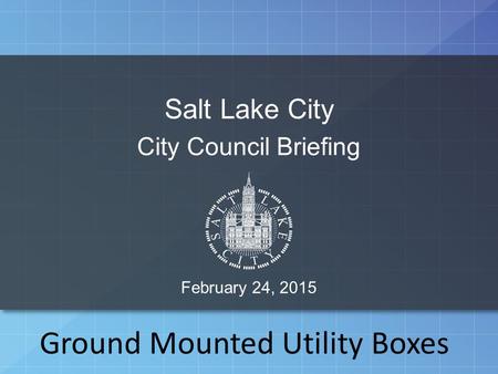 Salt Lake City City Council Briefing February 24, 2015 Ground Mounted Utility Boxes.