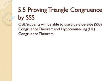 5.5 Proving Triangle Congruence by SSS OBJ: Students will be able to use Side-Side-Side (SSS) Congruence Theorem and Hypotenuse-Leg (HL) Congruence Theorem.