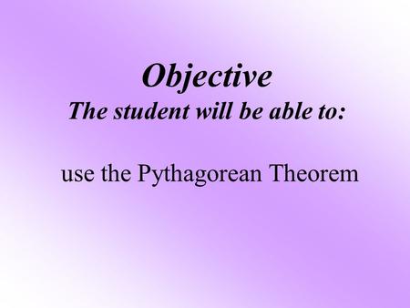 Objective The student will be able to: use the Pythagorean Theorem.