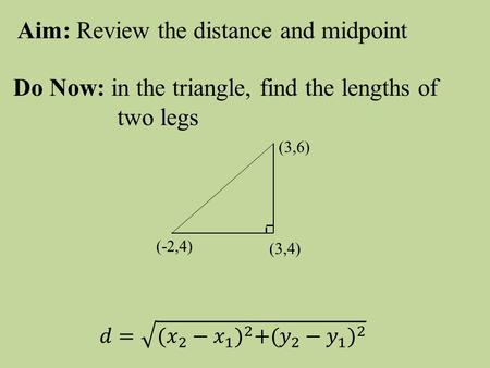 Aim: Review the distance and midpoint Do Now: in the triangle, find the lengths of two legs (-2,4) (3,6) (3,4)