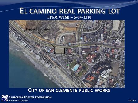 I TEM W16 B – 5-14-1310 C ALIFORNIA C OASTAL C OMMISSION S OUTH C OAST D ISTRICT S LIDE 1 C ITY OF SAN CLEMENTE PUBLIC WORKS Project Location.