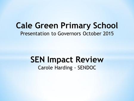 Cale Green Primary School Presentation to Governors October 2015 SEN Impact Review Carole Harding - SENDOC.