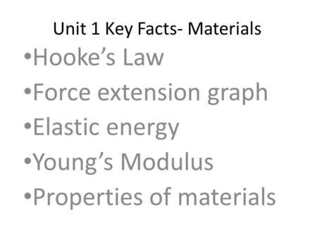 Unit 1 Key Facts- Materials Hooke’s Law Force extension graph Elastic energy Young’s Modulus Properties of materials.