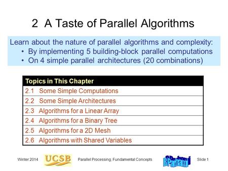 Winter 2014Parallel Processing, Fundamental ConceptsSlide 1 2 A Taste of Parallel Algorithms Learn about the nature of parallel algorithms and complexity: