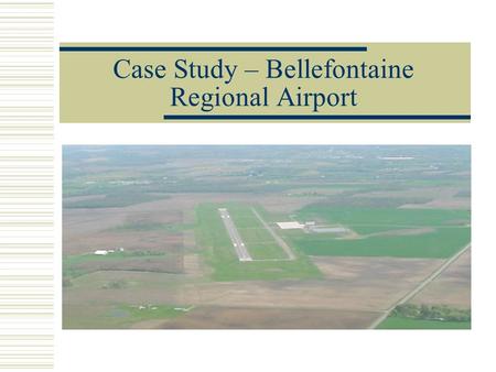 Case Study – Bellefontaine Regional Airport. Why Build a New Airport?  Existing airport was inadequate for the demands of the community and could not.