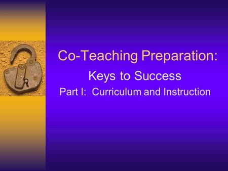 Co-Teaching Preparation: Keys to Success Part I: Curriculum and Instruction.