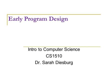 Early Program Design Intro to Computer Science CS1510 Dr. Sarah Diesburg.