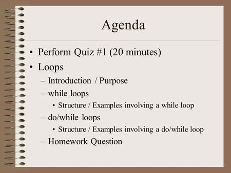 Agenda Perform Quiz #1 (20 minutes) Loops –Introduction / Purpose –while loops Structure / Examples involving a while loop –do/while loops Structure /