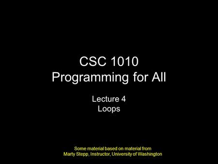CSC 1010 Programming for All Lecture 4 Loops Some material based on material from Marty Stepp, Instructor, University of Washington.