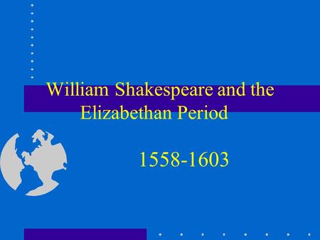 William Shakespeare and the Elizabethan Period 1558-1603.