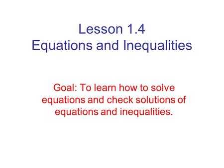 Lesson 1.4 Equations and Inequalities Goal: To learn how to solve equations and check solutions of equations and inequalities.