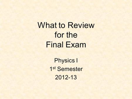 What to Review for the Final Exam Physics I 1 st Semester 2012-13.