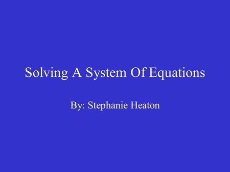 Solving A System Of Equations By: Stephanie Heaton.