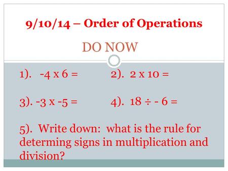 9/10/14 – Order of Operations DO NOW 1). -4 x 6 =2). 2 x 10 = 3). -3 x -5 = 4). 18 ÷ - 6 = 5). Write down: what is the rule for determing signs in multiplication.