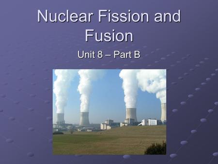 Nuclear Fission and Fusion Unit 8 – Part B. Nuclear Balance Delicate balance between attractive strong nuclear forces and repulsive electric forces. In.