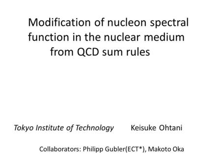 Modification of nucleon spectral function in the nuclear medium from QCD sum rules Collaborators: Philipp Gubler(ECT*), Makoto Oka Tokyo Institute of Technology.
