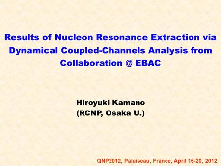 Results of Nucleon Resonance Extraction via Dynamical Coupled-Channels Analysis from EBAC Hiroyuki Kamano (RCNP, Osaka U.) QNP2012, Palaiseau,
