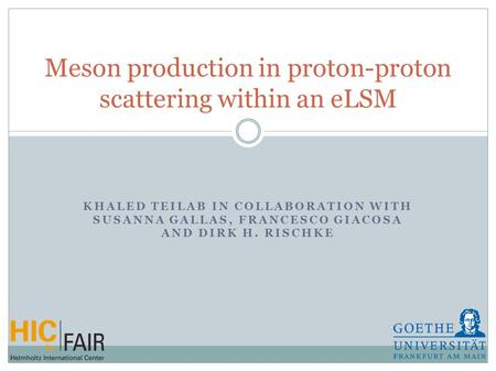 KHALED TEILAB IN COLLABORATION WITH SUSANNA GALLAS, FRANCESCO GIACOSA AND DIRK H. RISCHKE Meson production in proton-proton scattering within an eLSM.