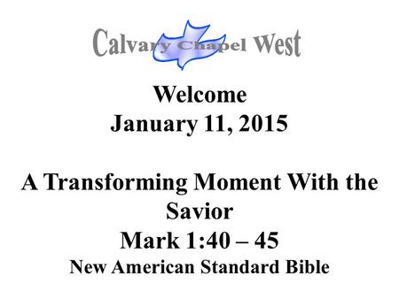 Welcome January 11, 2015 A Transforming Moment With the Savior Mark 1:40 – 45 New American Standard Bible.