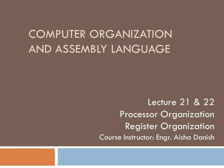 COMPUTER ORGANIZATION AND ASSEMBLY LANGUAGE Lecture 21 & 22 Processor Organization Register Organization Course Instructor: Engr. Aisha Danish.