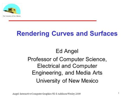 Rendering Curves and Surfaces Ed Angel Professor of Computer Science, Electrical and Computer Engineering, and Media Arts University of New Mexico 1 Angel: