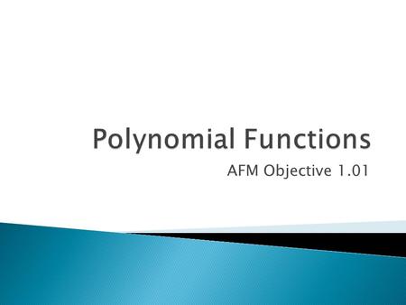 AFM Objective 1.01.  Polynomials have more than one term: ◦ 2x + 1 ◦ 3x 2 + 2x + 1  The fancy explanation: ◦ f(x) = a n x n + a n-1 x n-1 + …+ a 2 x.