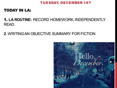 TODAY IN LA: 1. LA ROUTINE: RECORD HOMEWORK, INDEPENDENTLY READ. 2. WRITING AN OBJECTIVE SUMMARY FOR FICTION TUESDAY, DECEMBER 1ST.