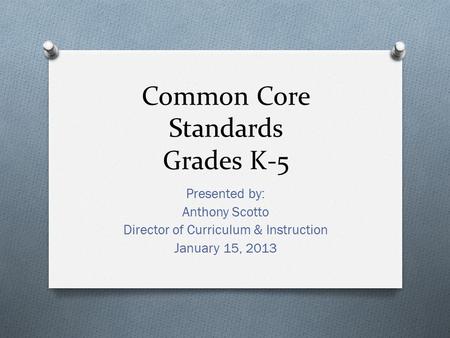 Common Core Standards Grades K-5 Presented by: Anthony Scotto Director of Curriculum & Instruction January 15, 2013.