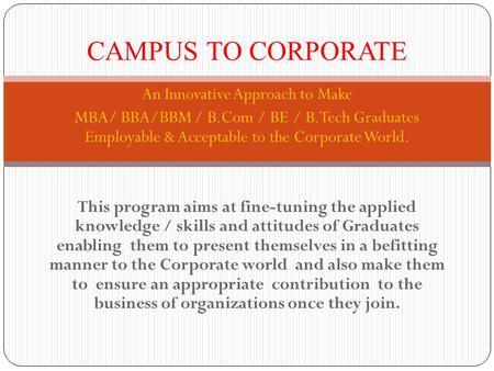 An Innovative Approach to Make MBA/ BBA/BBM / B.Com / BE / B.Tech Graduates Employable & Acceptable to the Corporate World. This program aims at fine-tuning.