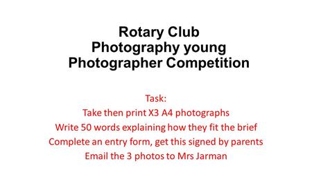 Rotary Club Photography young Photographer Competition Task: Take then print X3 A4 photographs Write 50 words explaining how they fit the brief Complete.
