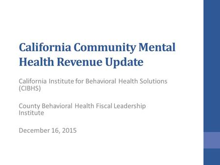 California Community Mental Health Revenue Update California Institute for Behavioral Health Solutions (CIBHS) County Behavioral Health Fiscal Leadership.