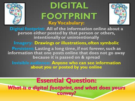 DIGITAL FOOTPRINT Key Vocabulary: Digital footprint: All of the information online about a person either posted by that person or others, intentionally.
