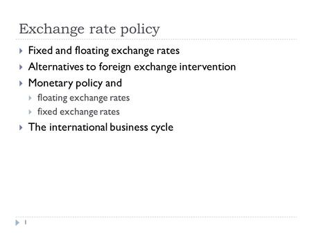 Exchange rate policy 1  Fixed and floating exchange rates  Alternatives to foreign exchange intervention  Monetary policy and  floating exchange rates.