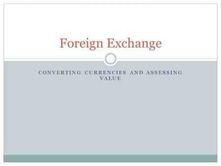 CONVERTING CURRENCIES AND ASSESSING VALUE Foreign Exchange.