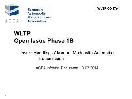 1 WLTP Open Issue Phase 1B Issue: Handling of Manual Mode with Automatic Transmission. ACEA Informal Document 13.03.2014 WLTP-06-17e.
