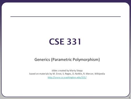 1 CSE 331 Generics (Parametric Polymorphism) slides created by Marty Stepp based on materials by M. Ernst, S. Reges, D. Notkin, R. Mercer, Wikipedia