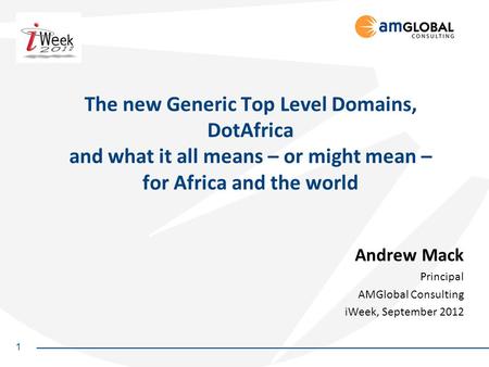 1 The new Generic Top Level Domains, DotAfrica and what it all means – or might mean – for Africa and the world Andrew Mack Principal AMGlobal Consulting.