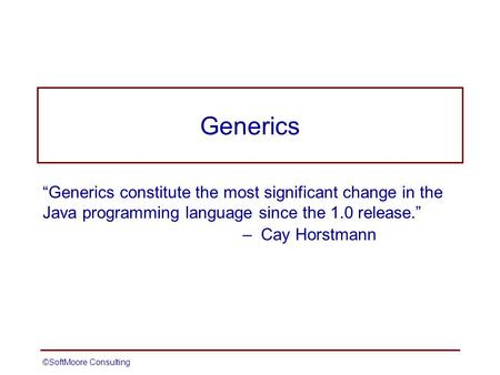 ©SoftMoore ConsultingSlide 1 Generics “Generics constitute the most significant change in the Java programming language since the 1.0 release.” – Cay Horstmann.